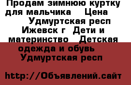 Продам зимнюю куртку для мальчика. › Цена ­ 2 500 - Удмуртская респ., Ижевск г. Дети и материнство » Детская одежда и обувь   . Удмуртская респ.